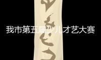 我市第五屆少兒才藝大賽啟動