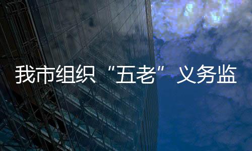 我市組織“五老”義務監督滁城文化市場_