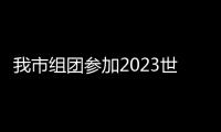我市組團參加2023世界制造業大會_