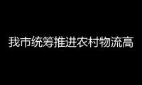 我市統籌推進農村物流高質量發展
