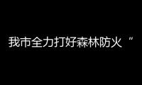我市全力打好森林防火“主動仗”_