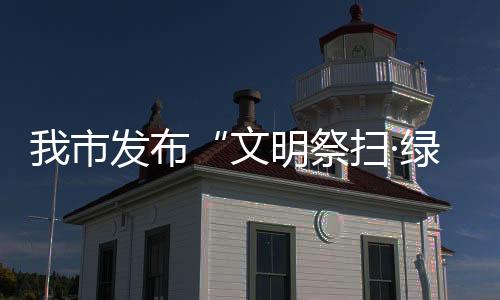 我市發(fā)布“文明祭掃·綠色清明”倡議書(shū)_