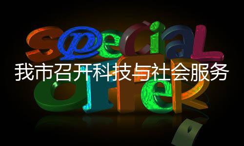 我市召開科技與社會服務項目庫工作會議