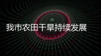 我市農(nóng)田干旱持續(xù)發(fā)展 夏種期間做好灌溉造墑準備
