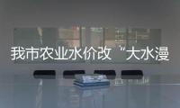 我市農(nóng)業(yè)水價改“大水漫灌”為“精打細(xì)算”_