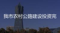 我市農(nóng)村公路建設(shè)投資完成率排名全區(qū)第一