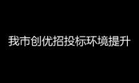 我市創(chuàng)優(yōu)招投標(biāo)環(huán)境提升企業(yè)“獲得感”_