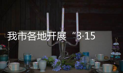 我市各地開展“3·15”國際消費者權益日宣傳活動