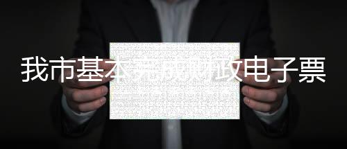 我市基本完成財政電子票據管理改革工作