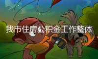 我市住房公積金工作整體運行持續良好