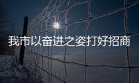 我市以奮進(jìn)之姿打好招商引資“主動仗”_