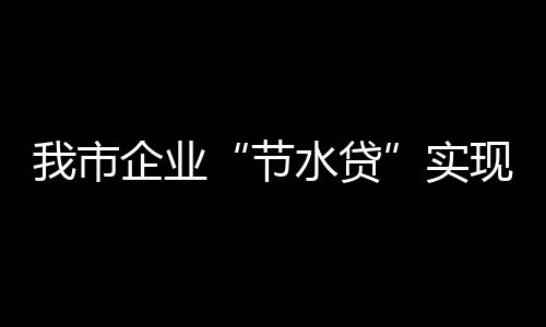 我市企業“節水貸”實現“零的突破”