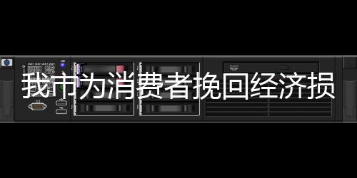 我市為消費者挽回經濟損失481萬元