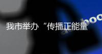 我市舉辦“傳播正能量 構建網上網下同心圓”工作座談會