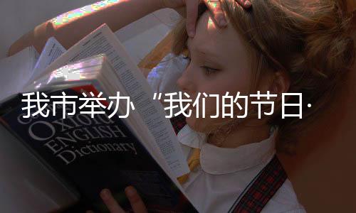 我市舉辦“我們的節日·重陽”主題文化活動_
