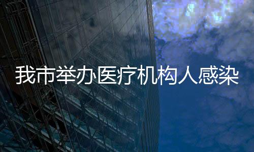 我市舉辦醫療機構人感染H7N9禽流感防控技術師資培訓班