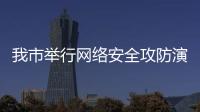 我市舉行網(wǎng)絡(luò)安全攻防演練