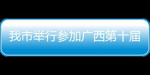 我市舉行參加廣西第十屆殘運會暨第五屆特奧會出征儀式