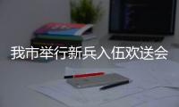 我市舉行新兵入伍歡送會