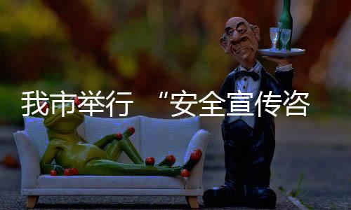 我市舉行 “安全宣傳咨詢?nèi)铡被顒?dòng)