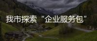 我市探索“企業(yè)服務(wù)包”提升審批效能_