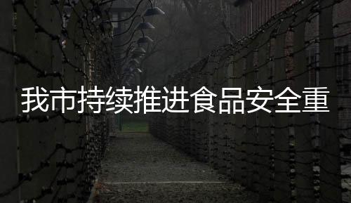 我市持續推進食品安全重點排查整治_