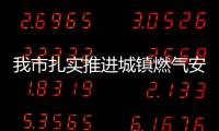 我市扎實推進城鎮燃氣安全專項整治_