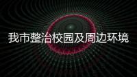 我市整治校園及周邊環境護航開學季_