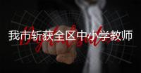 我市斬獲全區(qū)中小學(xué)教師教學(xué)技能大賽20個獎項