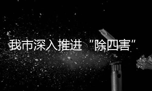 我市深入推進“除四害”工作_