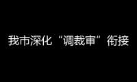 我市深化“調裁審”銜接促勞動爭議化解_