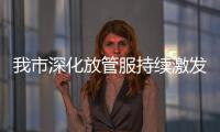 我市深化放管服持續(xù)激發(fā)市場主體活力_