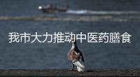 我市大力推動中醫(yī)藥膳食養(yǎng)產(chǎn)業(yè)發(fā)展