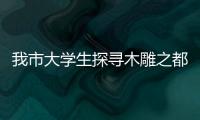 我市大學生探尋木雕之都