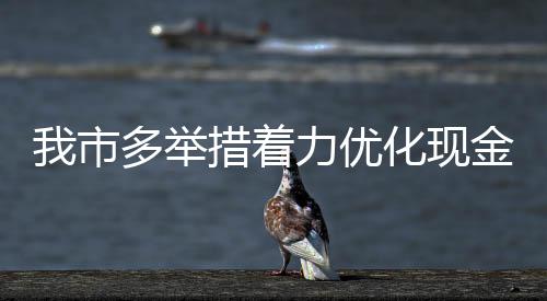 我市多舉措著力優(yōu)化現(xiàn)金支付環(huán)境_