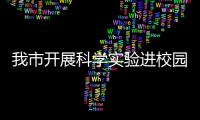 我市開展科學實驗進校園活動