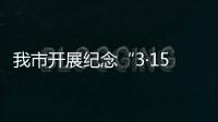 我市開展紀(jì)念“3·15”國際消費者權(quán)益日系列活動