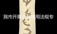 我市開展企業(yè)信用法規(guī)專題宣講_