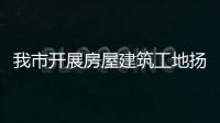 我市開展房屋建筑工地揚塵防治攻堅行動