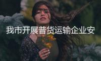 我市開展普貨運(yùn)輸企業(yè)安全專項(xiàng)整治行動(dòng)