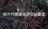 我市開展夏夜治安巡查宣防集中統一行動