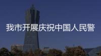 我市開(kāi)展慶祝中國(guó)人民警察節(jié)主題活動(dòng)