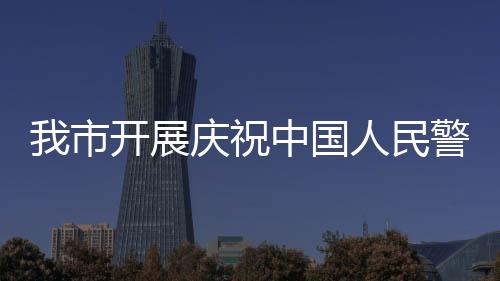 我市開展慶祝中國人民警察節(jié)主題活動