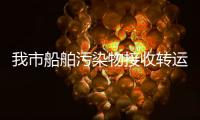 我市船舶污染物接收轉(zhuǎn)運(yùn)處置工作正式啟動(dòng)