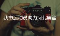 我市運動員助力河北男籃闖入全運會決賽