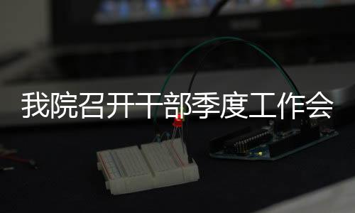 我院召開干部季度工作會——師德師風·醫德醫風建設工作推進會