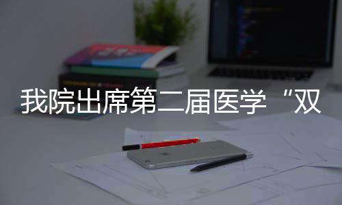 我院出席第二屆醫(yī)學(xué)“雙一流”建設(shè)論壇并作專題報(bào)告