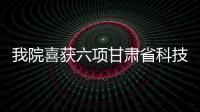 我院喜獲六項甘肅省科技進步獎