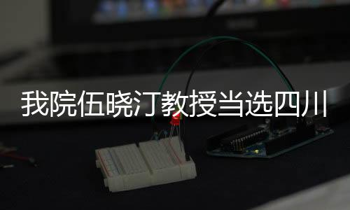 我院伍曉汀教授當選四川省醫學會腸外腸內營養專委會主任委員