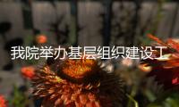 我院舉辦基層組織建設工作暨黨團、工會干部培訓班